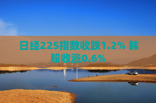 日经225指数收跌1.2% 韩股收涨0.6%