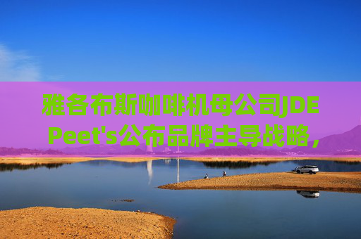 雅各布斯咖啡机母公司JDE Peet's公布品牌主导战略，设定中期目标