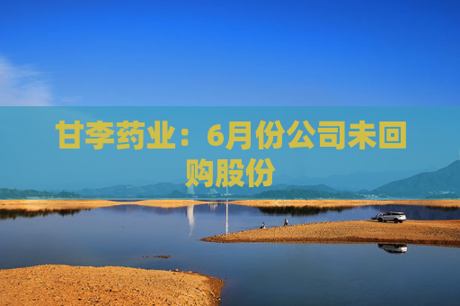 甘李药业：6月份公司未回购股份