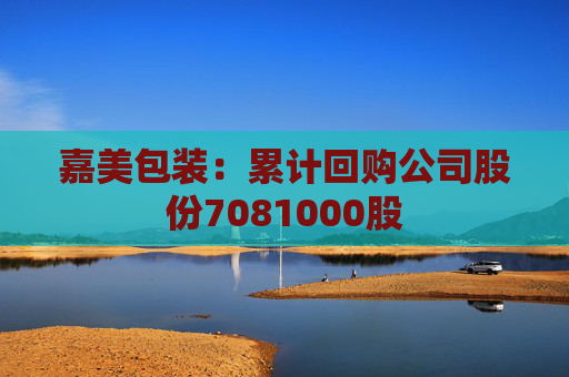 嘉美包装：累计回购公司股份7081000股