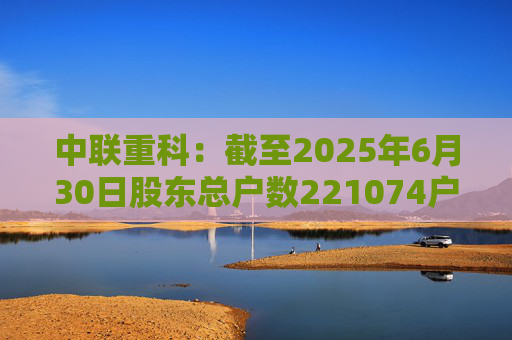 中联重科：截至2025年6月30日股东总户数221074户