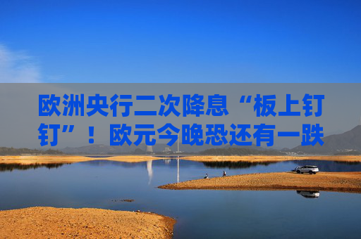 欧洲央行二次降息“板上钉钉”！欧元今晚恐还有一跌