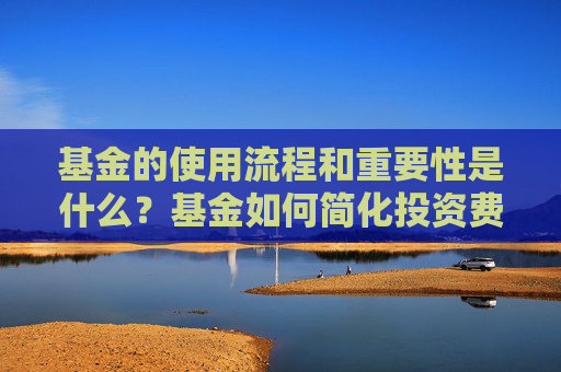 基金的使用流程和重要性是什么？基金如何简化投资费用报销？