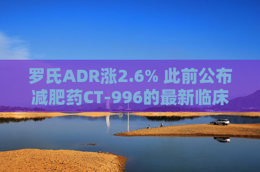 罗氏ADR涨2.6% 此前公布减肥药CT-996的最新临床试验结果