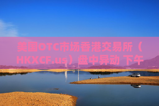 美国OTC市场香港交易所（HKXCF.us）盘中异动 下午盘快速跳水5.07%