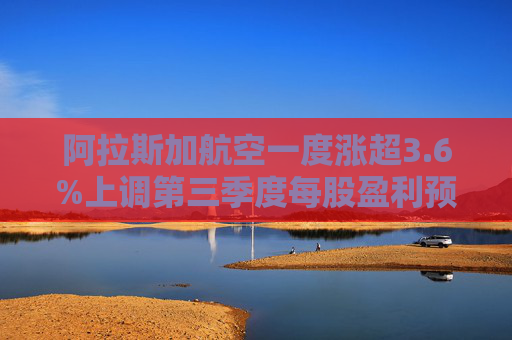 阿拉斯加航空一度涨超3.6%上调第三季度每股盈利预期
