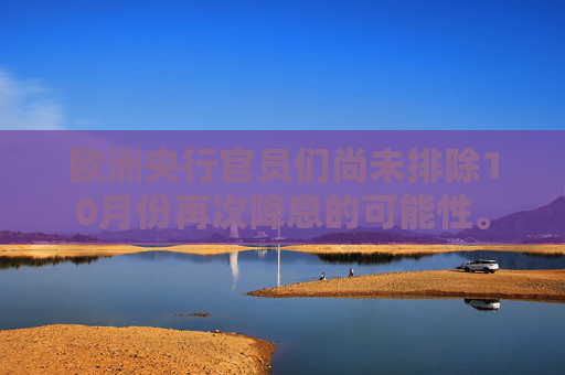 欧洲央行官员们尚未排除10月份再次降息的可能性。