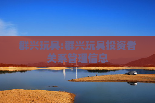 群兴玩具:群兴玩具投资者关系管理信息