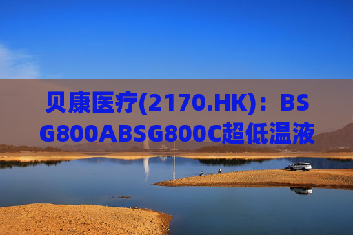 贝康医疗(2170.HK)：BSG800ABSG800C超低温液氮冷冻存储系统获得医疗器械注册证