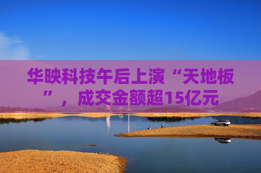 华映科技午后上演“天地板”，成交金额超15亿元