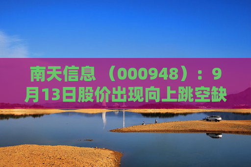 南天信息 （000948）：9月13日股价出现向上跳空缺口