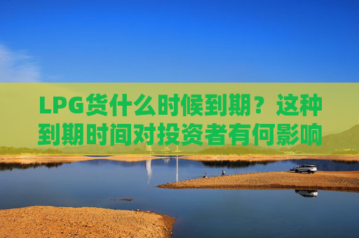 LPG货什么时候到期？这种到期时间对投资者有何影响？