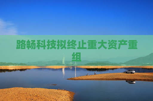 路畅科技拟终止重大资产重组
