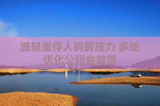 减轻缴存人购房压力 多地优化公积金政策