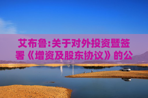 艾布鲁:关于对外投资暨签署《增资及股东协议》的公告