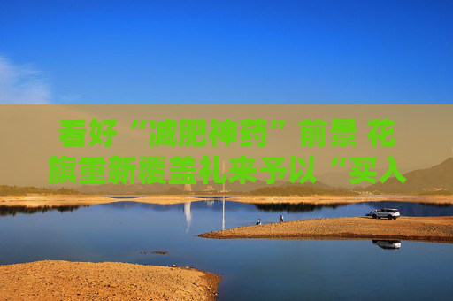 看好“减肥神药”前景 花旗重新覆盖礼来予以“买入”评级