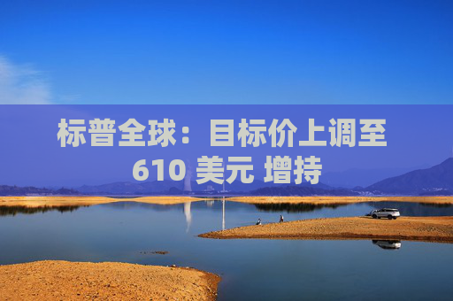标普全球：目标价上调至 610 美元 增持