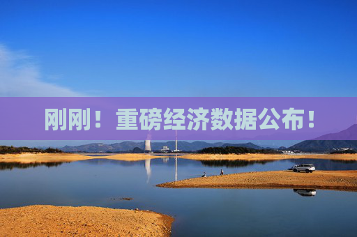 刚刚！重磅经济数据公布！