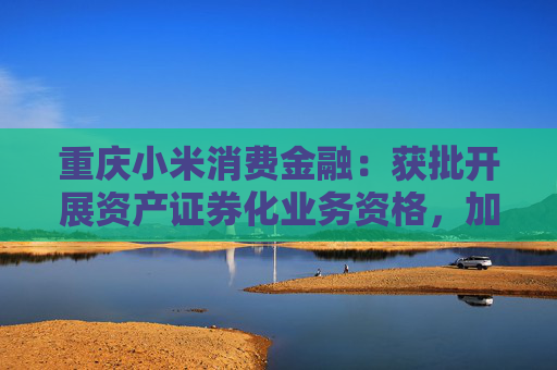 重庆小米消费金融：获批开展资产证券化业务资格，加强风险管理