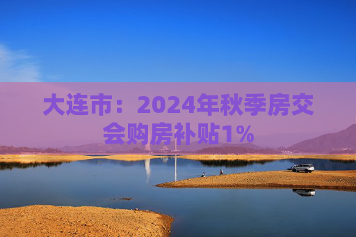 大连市：2024年秋季房交会购房补贴1%