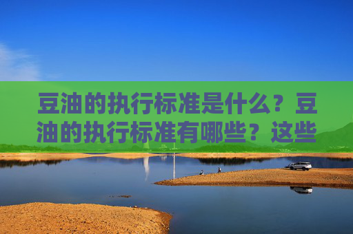 豆油的执行标准是什么？豆油的执行标准有哪些？这些标准如何影响产品质量？
