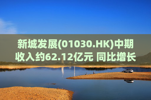 新城发展(01030.HK)中期收入约62.12亿元 同比增长19.44%