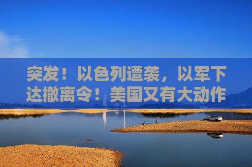 突发！以色列遭袭，以军下达撤离令！美国又有大动作