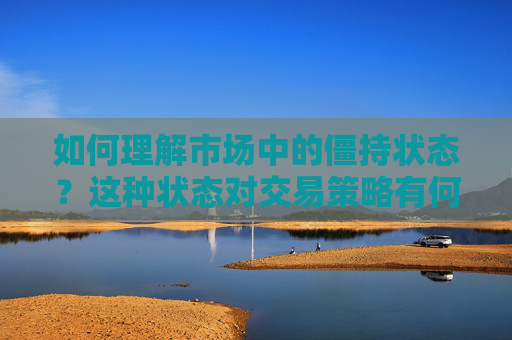 如何理解市场中的僵持状态？这种状态对交易策略有何影响？