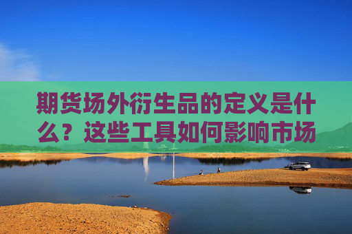 期货场外衍生品的定义是什么？这些工具如何影响市场流动性？