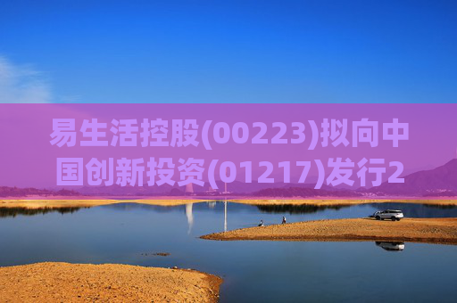 易生活控股(00223)拟向中国创新投资(01217)发行2.26亿股认购股份