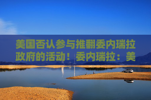 美国否认参与推翻委内瑞拉政府的活动！委内瑞拉：美情报机构参与贩运武器，企图暗杀委领导人