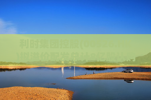 利时集团控股(00526.HK)拟溢价配发总计8亿股认购股份 总筹6080万港元