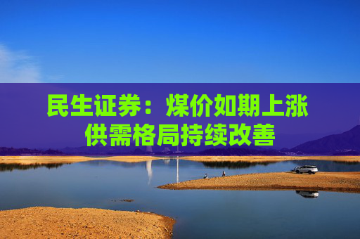 民生证券：煤价如期上涨 供需格局持续改善