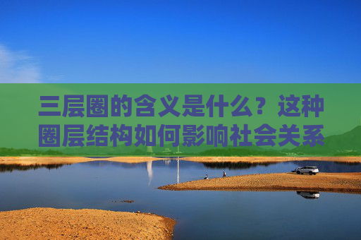 三层圈的含义是什么？这种圈层结构如何影响社会关系？