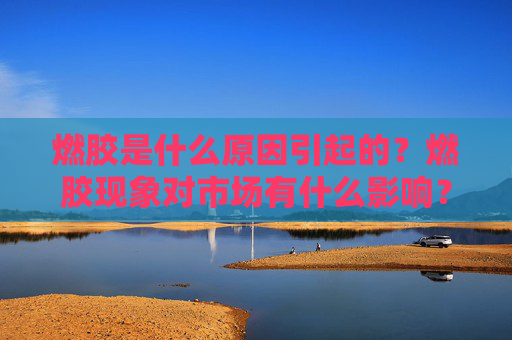 燃胶是什么原因引起的？燃胶现象对市场有什么影响？