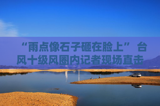 “雨点像石子砸在脸上” 台风十级风圈内记者现场直击