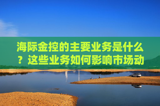 海际金控的主要业务是什么？这些业务如何影响市场动态？