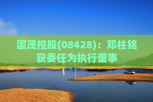 国茂控股(08428)：邓柱铭获委任为执行董事
