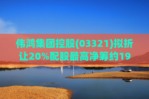 伟鸿集团控股(03321)拟折让20%配股最高净筹约199万港元