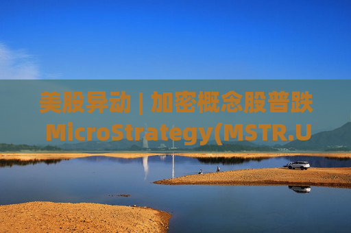 美股异动 | 加密概念股普跌 MicroStrategy(MSTR.US)跌超5.5%