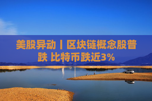 美股异动丨区块链概念股普跌 比特币跌近3%