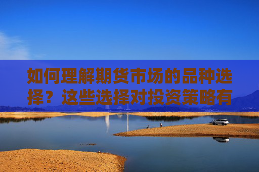 如何理解期货市场的品种选择？这些选择对投资策略有何影响？
