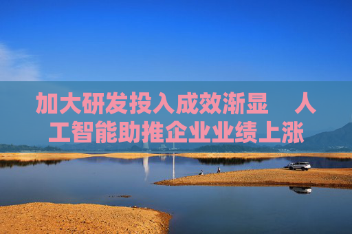 加大研发投入成效渐显    人工智能助推企业业绩上涨