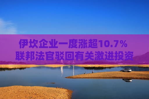 伊坎企业一度涨超10.7% 联邦法官驳回有关激进投资者伊坎欺骗公司股东的指控