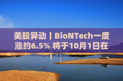 美股异动丨BioNTech一度涨约6.5% 将于10月1日在伦敦举办AI日活动
