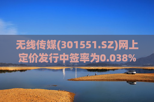 无线传媒(301551.SZ)网上定价发行中签率为0.038%