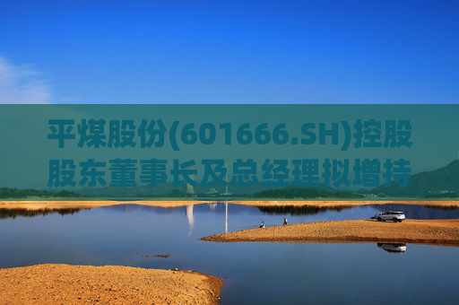 平煤股份(601666.SH)控股股东董事长及总经理拟增持公司股份