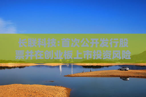长联科技:首次公开发行股票并在创业板上市投资风险特别公告