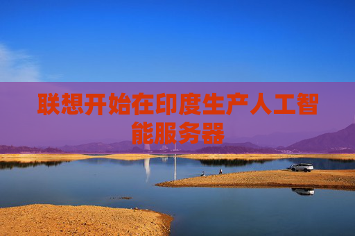 联想开始在印度生产人工智能服务器