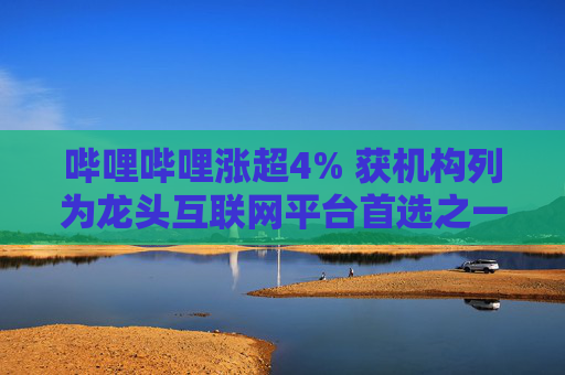 哔哩哔哩涨超4% 获机构列为龙头互联网平台首选之一